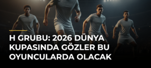 H Grubu: 2026 Dünya Kupasında gözler bu oyuncularda olacak