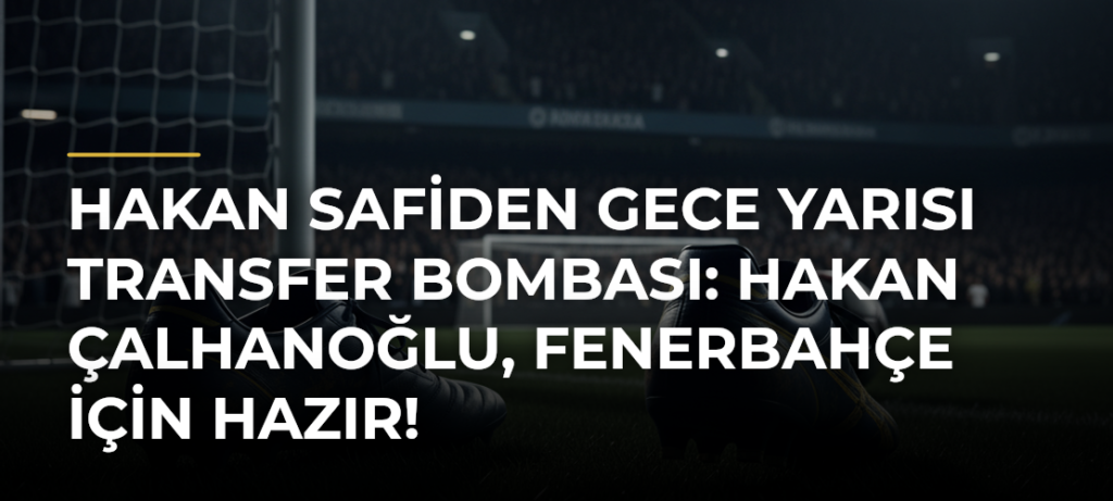 Hakan Safiden gece yarısı transfer bombası: Hakan Çalhanoğlu, Fenerbahçe için hazır!