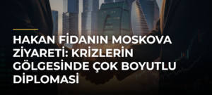Hakan Fidanın Moskova ziyareti: Krizlerin gölgesinde çok boyutlu diplomasi