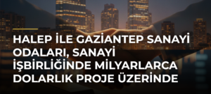 Halep ile Gaziantep sanayi odaları, sanayi işbirliğinde milyarlarca dolarlık proje üzerinde çalışıyor