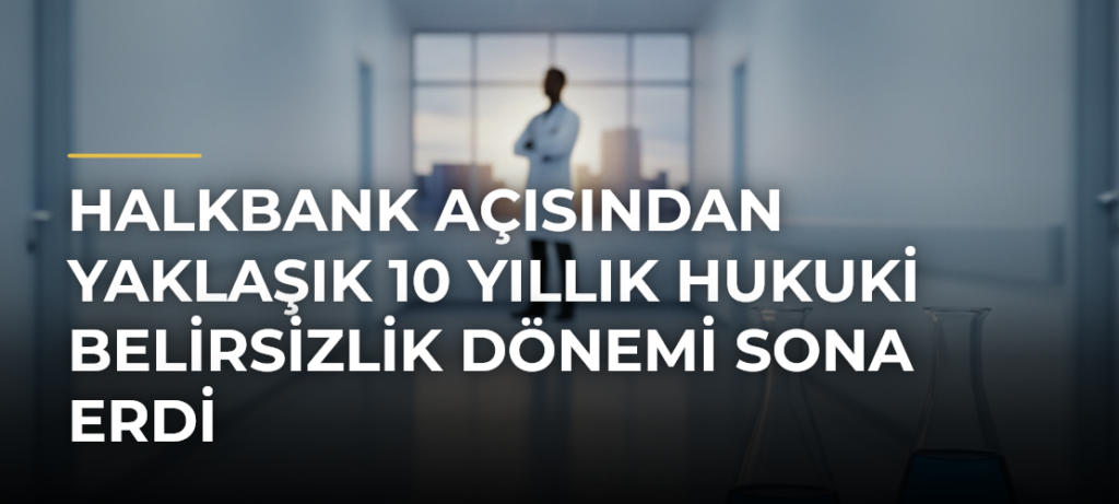 Halkbank Açısından Yaklaşık 10 Yıllık Hukuki Belirsizlik Dönemi Sona Erdi