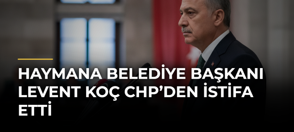 Haymana Belediye Başkanı Levent Koç CHP’den İstifa Etti