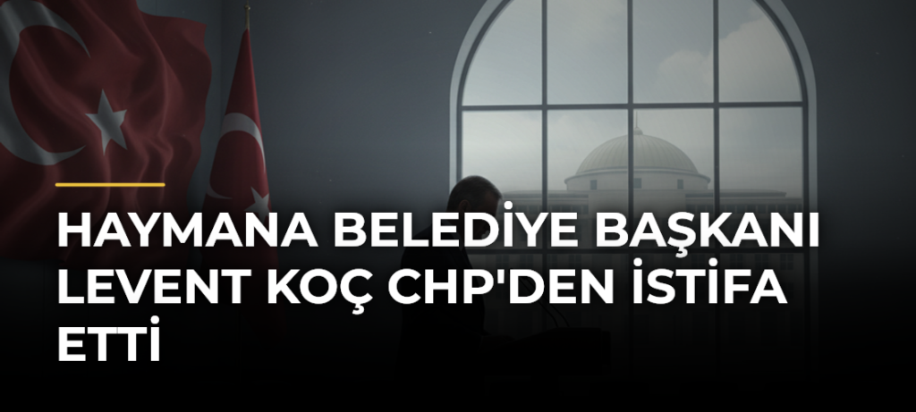 Haymana Belediye Başkanı Levent Koç CHP’den İstifa Etti