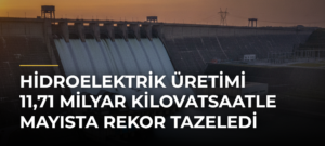 Hidroelektrik üretimi 11,71 milyar kilovatsaatle mayısta rekor tazeledi