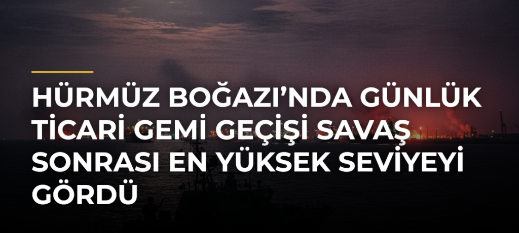 Hürmüz Boğazı’nda Günlük Ticari Gemi Geçişi Savaş Sonrası En Yüksek Seviyeyi Gördü