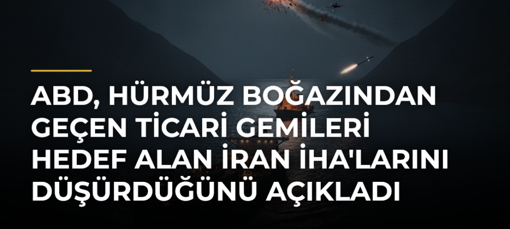 ABD, Hürmüz Boğazından Geçen Ticari Gemileri Hedef Alan İran İHA’larını Düşürdüğünü Açıkladı