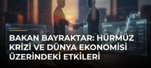 Bakan Bayraktar: Hürmüz Krizi ve Dünya Ekonomisi Üzerindeki Etkileri