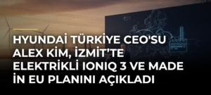 Hyundai Türkiye CEO’su Alex Kim, İzmit’te Elektrikli IONIQ 3 ve Made in EU Planını Açıkladı