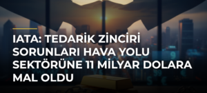IATA: Tedarik zinciri sorunları hava yolu sektörüne 11 milyar dolara mal oldu