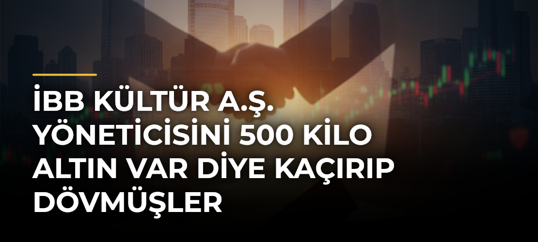 İBB Kültür A.Ş. yöneticisini 500 kilo altın var diye kaçırıp dövmüşler