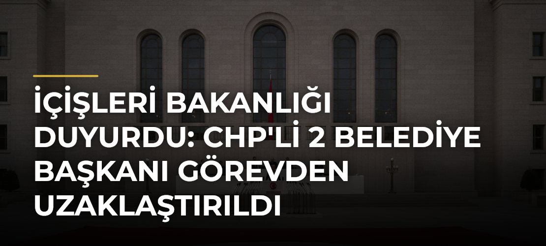 İçişleri Bakanlığı Duyurdu: CHP'li 2 Belediye Başkanı Görevden Uzaklaştırıldı - Mirat Haber