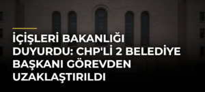 İçişleri Bakanlığı Duyurdu: CHP’li 2 Belediye Başkanı Görevden Uzaklaştırıldı