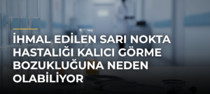 İhmal Edilen Sarı Nokta Hastalığı Kalıcı Görme Bozukluğuna Neden Olabiliyor