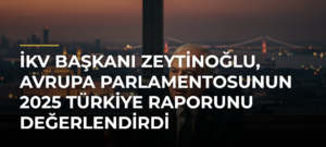 İKV Başkanı Zeytinoğlu, Avrupa Parlamentosunun 2025 Türkiye Raporunu Değerlendirdi
