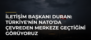 İletişim Başkanı Duran: Türkiye’nin NATO’da Çevreden Merkeze Geçtiğini Görüyoruz