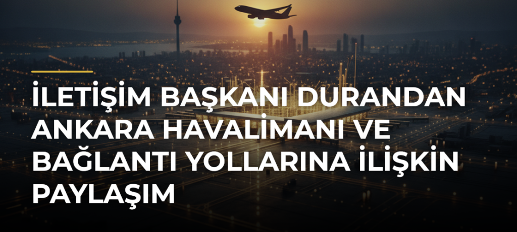 İletişim Başkanı Durandan Ankara Havalimanı ve Bağlantı Yollarına ilişkin paylaşım