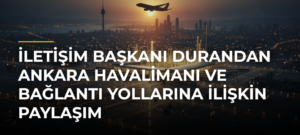İletişim Başkanı Durandan Ankara Havalimanı ve Bağlantı Yollarına ilişkin paylaşım