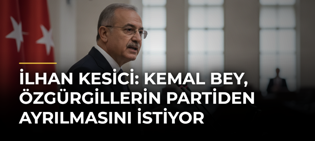 İlhan Kesici: Kemal Bey, Özgürgillerin partiden ayrılmasını istiyor