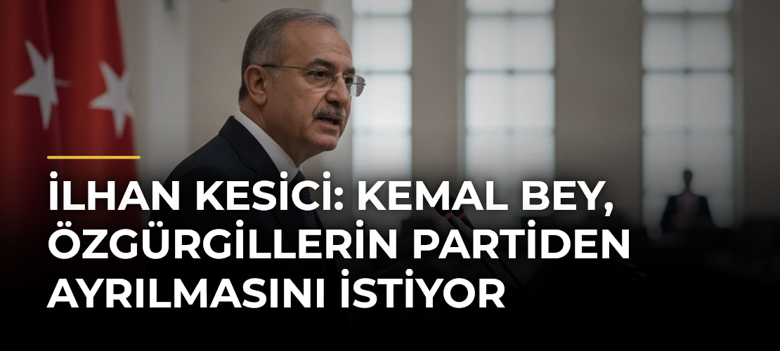 İlhan Kesici: Kemal Bey, Özgürgillerin partiden ayrılmasını istiyor
