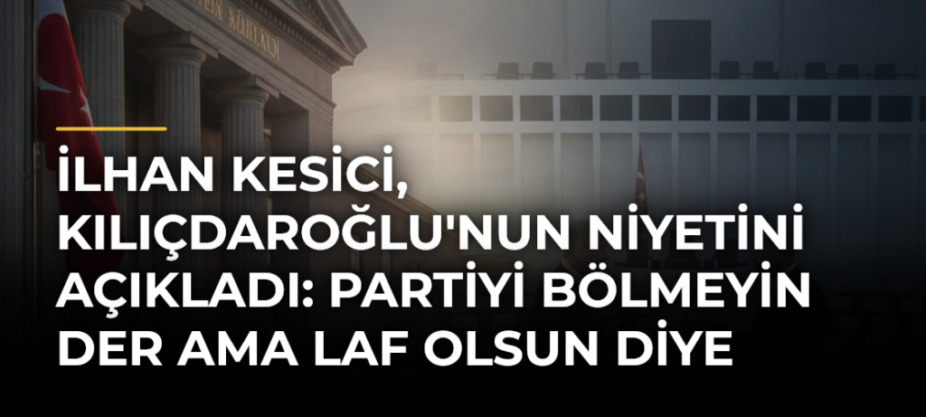 İlhan Kesici, Kılıçdaroğlu’nun Niyetini Açıkladı: Partiyi Bölmeyin Der Ama Laf Olsun Diye