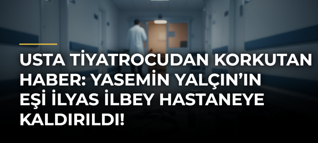 Usta tiyatrocudan korkutan haber: Yasemin Yalçın’ın eşi İlyas İlbey hastaneye kaldırıldı!