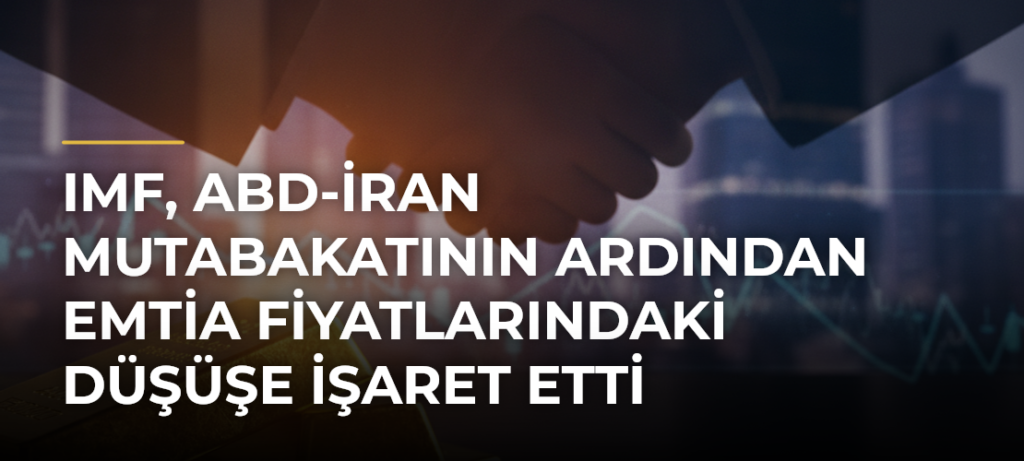 IMF, ABD-İran mutabakatının ardından emtia fiyatlarındaki düşüşe işaret etti