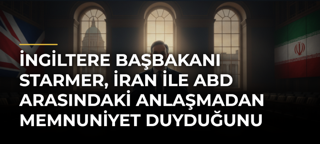 İngiltere Başbakanı Starmer, İran ile ABD arasındaki anlaşmadan memnuniyet duyduğunu açıkladı