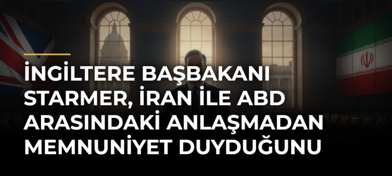 İngiltere Başbakanı Starmer, İran ile ABD arasındaki anlaşmadan memnuniyet duyduğunu açıkladı