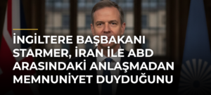 İngiltere Başbakanı Starmer, İran ile ABD arasındaki anlaşmadan memnuniyet duyduğunu açıkladı