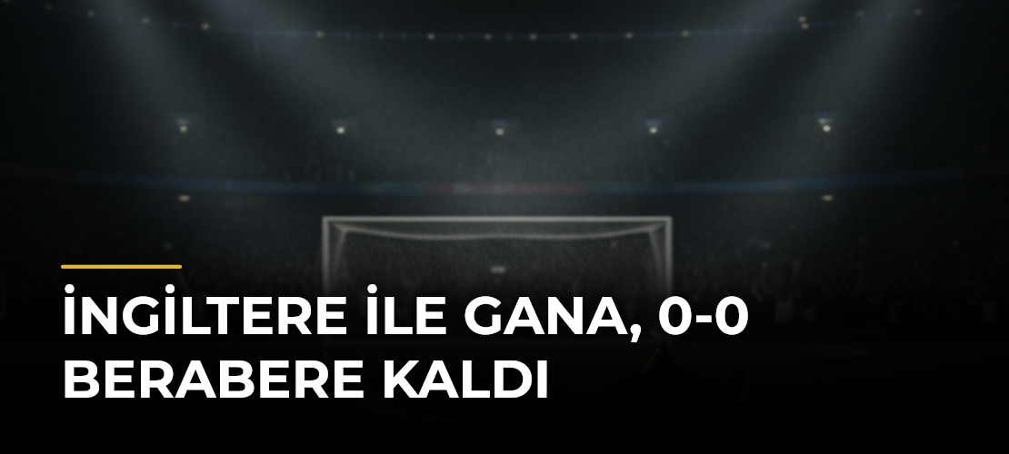 İngiltere ile Gana, 0-0 Berabere Kaldı