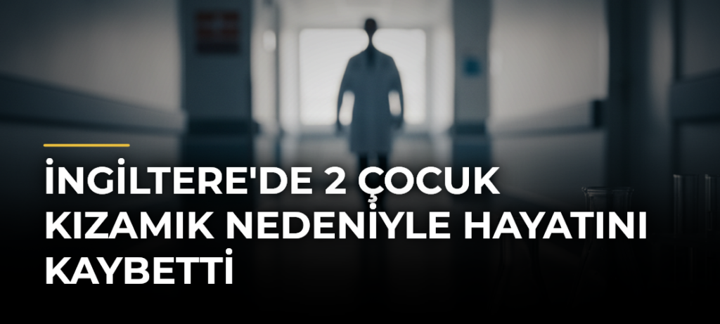 İngiltere’de 2 Çocuk Kızamık Nedeniyle Hayatını Kaybetti