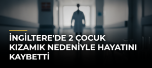 İngiltere’de 2 Çocuk Kızamık Nedeniyle Hayatını Kaybetti