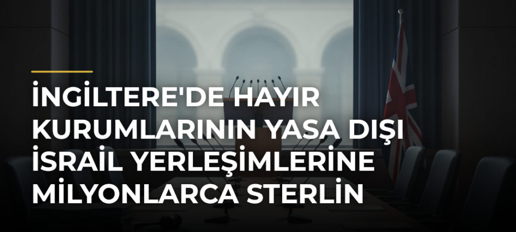 İngiltere’de Hayır Kurumlarının Yasa Dışı İsrail Yerleşimlerine Milyonlarca Sterlin Aktardığı Ortaya Çıktı