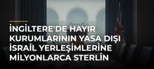 İngiltere’de Hayır Kurumlarının Yasa Dışı İsrail Yerleşimlerine Milyonlarca Sterlin Aktardığı Ortaya Çıktı