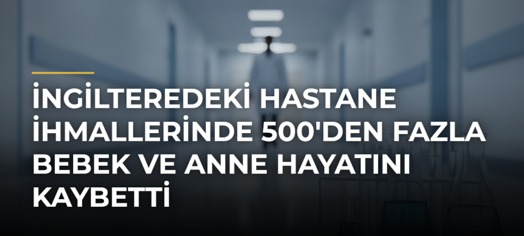 İngilteredeki hastane ihmallerinde 500’den fazla bebek ve anne hayatını kaybetti