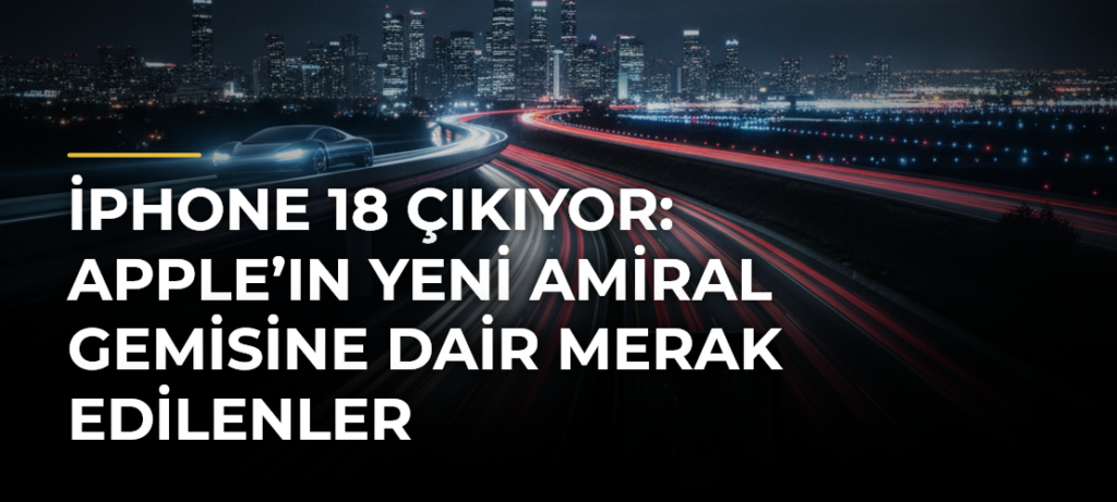 iPhone 18 Çıkıyor: Apple’ın Yeni Amiral Gemisine Dair Merak Edilenler