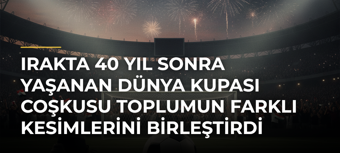 Irakta 40 yıl sonra yaşanan Dünya Kupası coşkusu toplumun farklı kesimlerini birleştirdi - Mirat Haber
