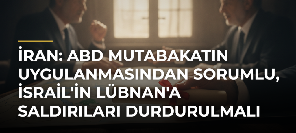 İran: ABD Mutabakatın Uygulanmasından Sorumlu, İsrail’in Lübnan’a Saldırıları Durdurulmalı