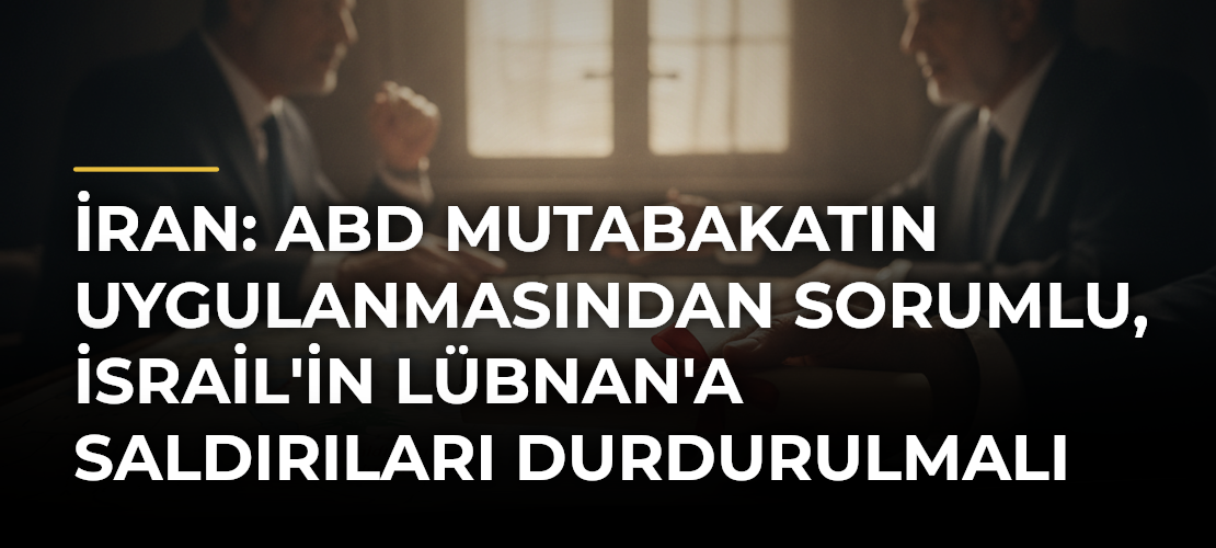 İran: ABD Mutabakatın Uygulanmasından Sorumlu, İsrail'in Lübnan'a Saldırıları Durdurulmalı