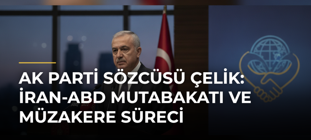 AK Parti Sözcüsü Çelik: İran-ABD Mutabakatı ve Müzakere Süreci