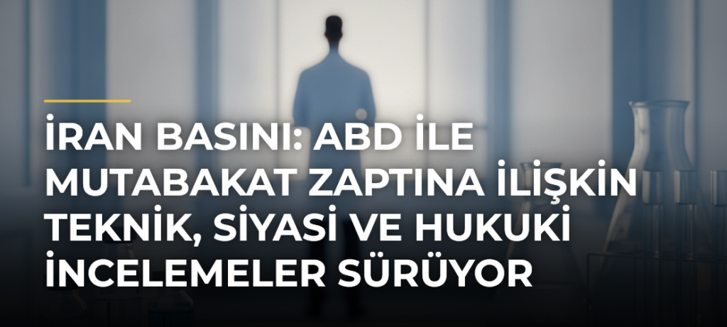 İran basını: ABD ile mutabakat zaptına ilişkin teknik, siyasi ve hukuki incelemeler sürüyor