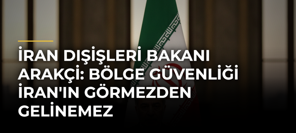 İran Dışişleri Bakanı Arakçi: Bölge güvenliği İran’ın görmezden gelinemez