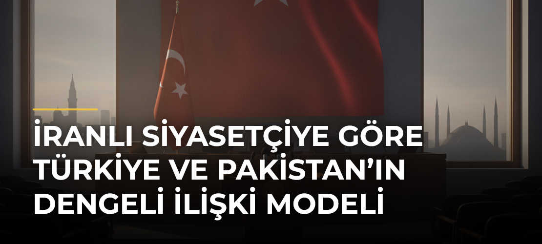İranlı siyasetçiye göre Türkiye ve Pakistan’ın dengeli ilişki modeli - Mirat Haber