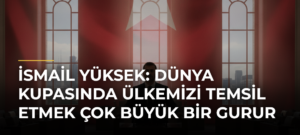 İsmail Yüksek: Dünya Kupasında ülkemizi temsil etmek çok büyük bir gurur