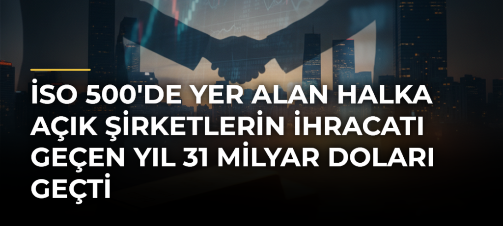İSO 500’de Yer Alan Halka Açık Şirketlerin İhracatı Geçen Yıl 31 Milyar Doları Geçti