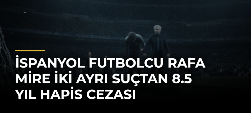 İspanyol futbolcu Rafa Mire iki ayrı suçtan 8.5 yıl hapis cezası