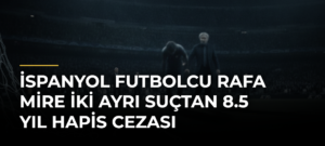 İspanyol futbolcu Rafa Mire iki ayrı suçtan 8.5 yıl hapis cezası