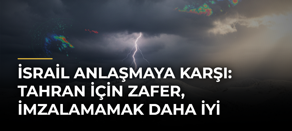 İsrail Anlaşmaya Karşı: Tahran İçin Zafer, İmzalamamak Daha İyi