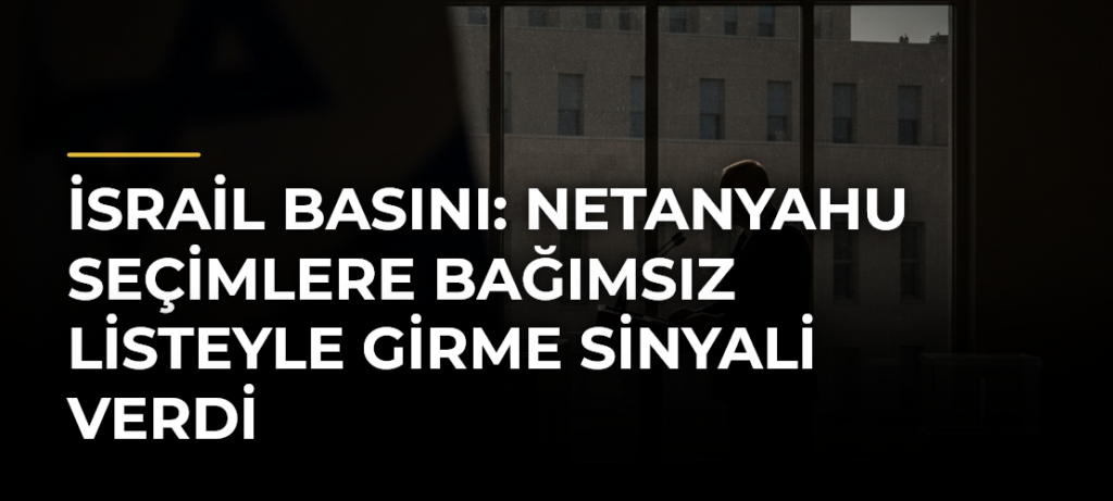 İsrail basını: Netanyahu seçimlere bağımsız listeyle girme sinyali verdi