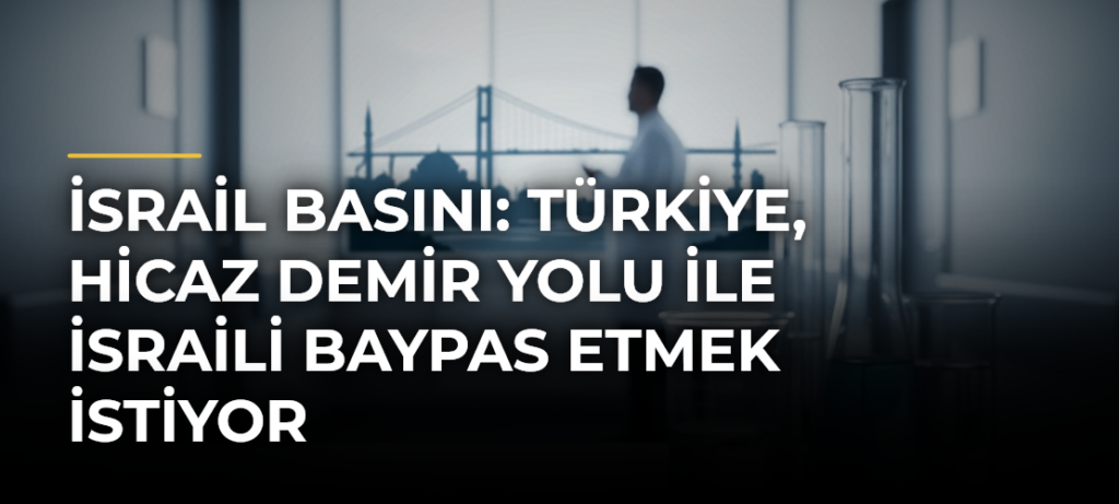 İsrail basını: Türkiye, Hicaz Demir Yolu ile İsraili baypas etmek istiyor